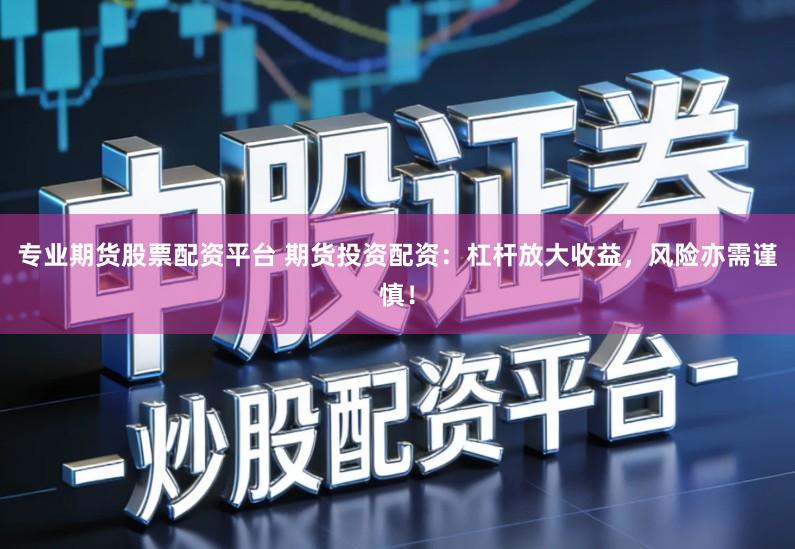 专业期货股票配资平台 期货投资配资：杠杆放大收益，风险亦需谨慎！