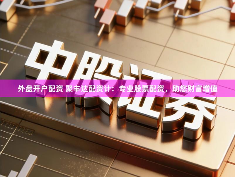 外盘开户配资 聚丰达配资计：专业股票配资，助您财富增值
