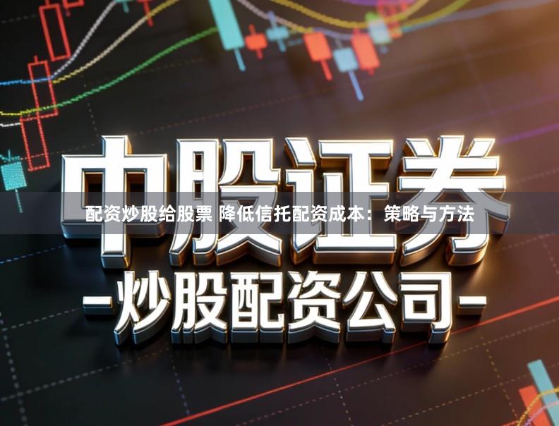 配资炒股给股票 降低信托配资成本：策略与方法