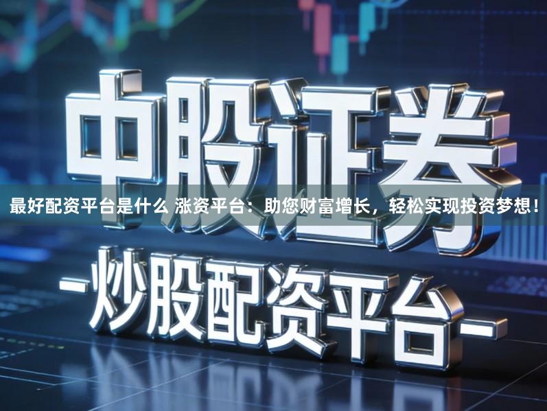 最好配资平台是什么 涨资平台：助您财富增长，轻松实现投资梦想！