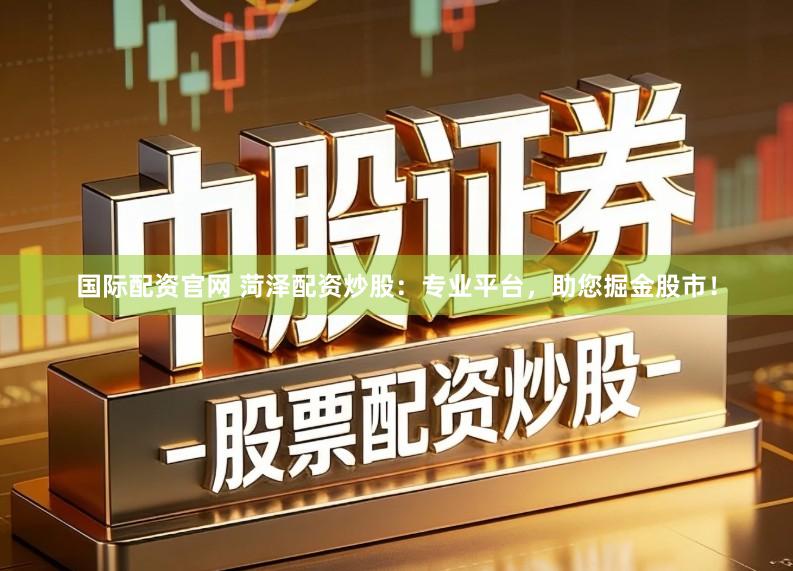 国际配资官网 菏泽配资炒股：专业平台，助您掘金股市！