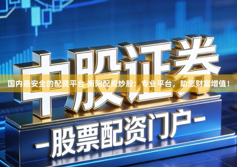 国内最安全的配资平台 衡阳配资炒股：专业平台，助您财富增值！