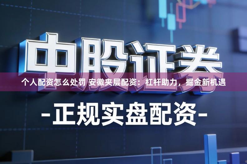 个人配资怎么处罚 安徽夹层配资：杠杆助力，掘金新机遇