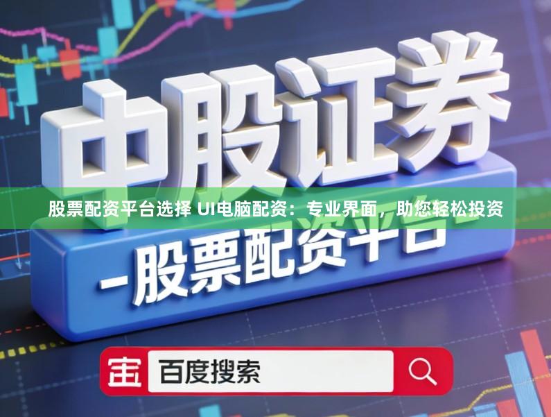 股票配资平台选择 UI电脑配资：专业界面，助您轻松投资