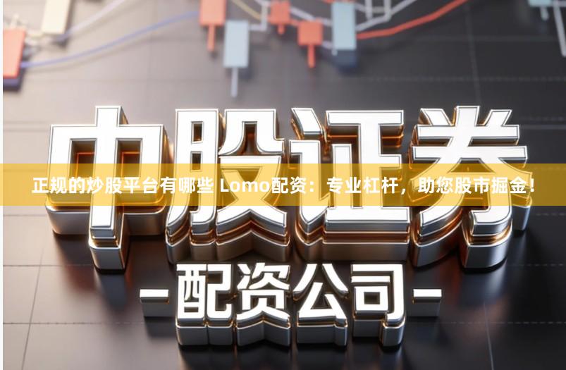 正规的炒股平台有哪些 Lomo配资：专业杠杆，助您股市掘金！