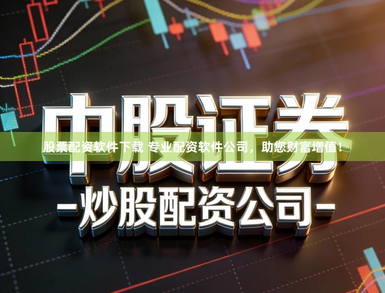 股票配资软件下载 专业配资软件公司，助您财富增值！