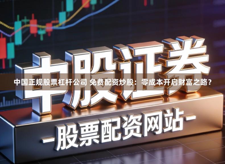 中国正规股票杠杆公司 免费配资炒股：零成本开启财富之路？