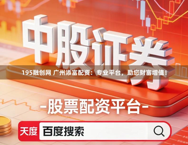 195融创网 广州添富配资：专业平台，助您财富增值！