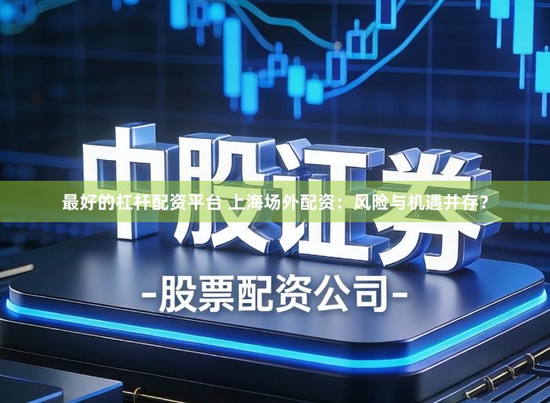 最好的杠杆配资平台 上海场外配资：风险与机遇并存？