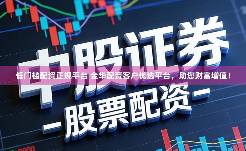 低门槛配资正规平台 金华配资客户优选平台，助您财富增值！
