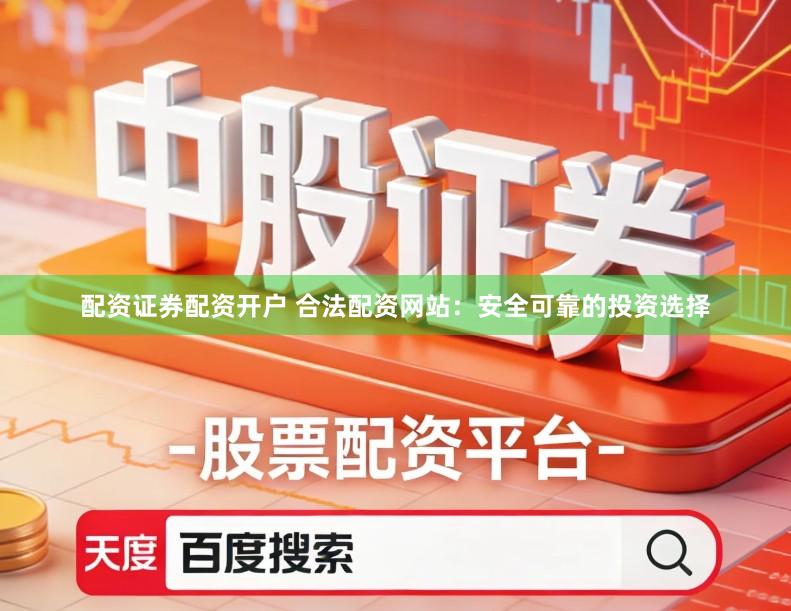 配资证券配资开户 合法配资网站：安全可靠的投资选择