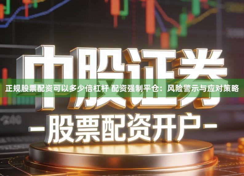 正规股票配资可以多少倍杠杆 配资强制平仓：风险警示与应对策略
