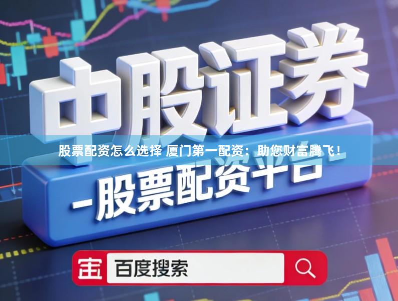 股票配资怎么选择 厦门第一配资：助您财富腾飞！