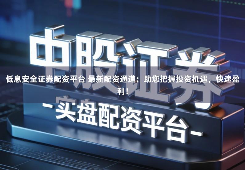 低息安全证券配资平台 最新配资通道：助您把握投资机遇，快速盈利！