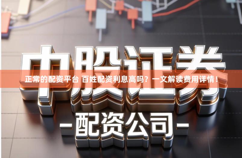 正常的配资平台 百姓配资利息高吗？一文解读费用详情！
