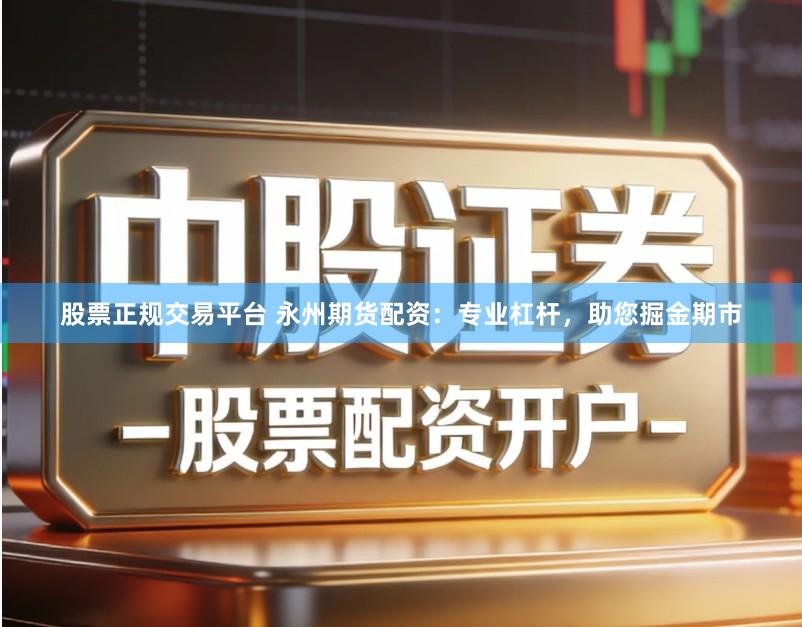 股票正规交易平台 永州期货配资：专业杠杆，助您掘金期市
