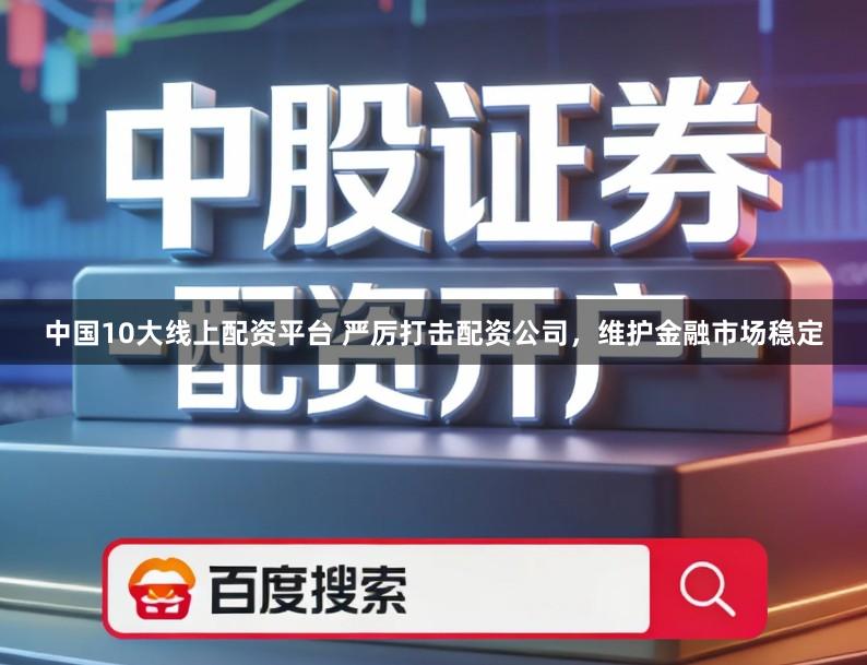 中国10大线上配资平台 严厉打击配资公司，维护金融市场稳定