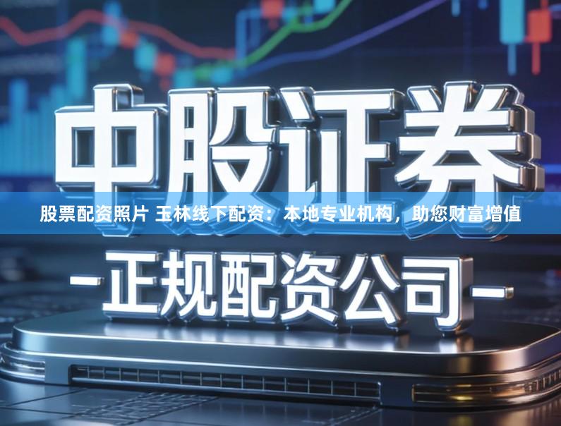 股票配资照片 玉林线下配资：本地专业机构，助您财富增值