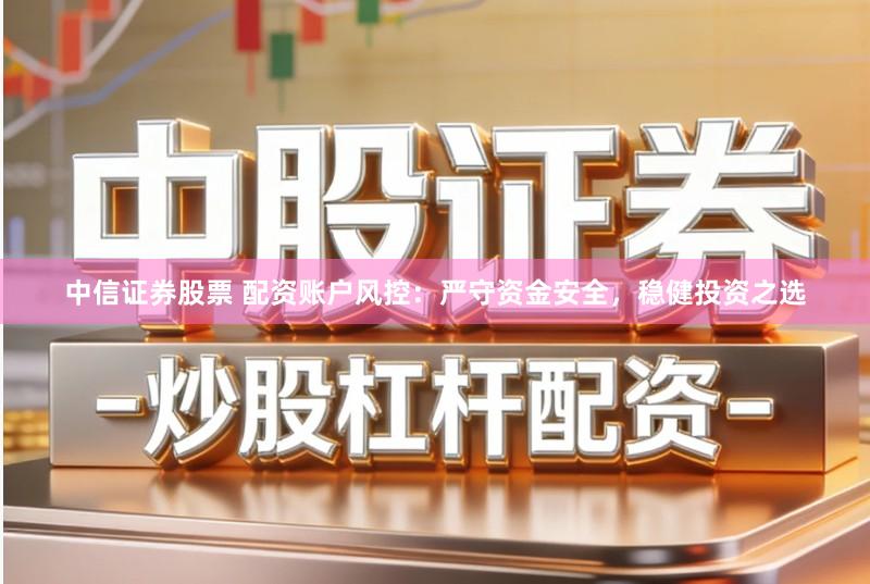 中信证券股票 配资账户风控：严守资金安全，稳健投资之选