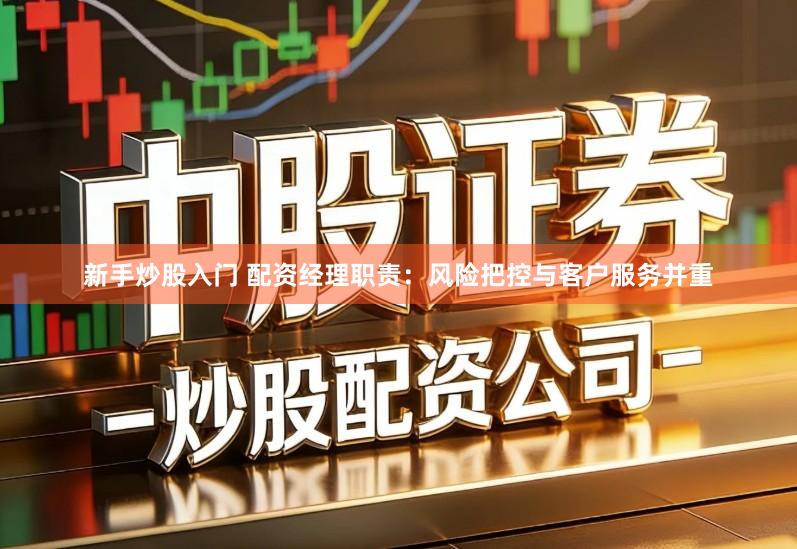 新手炒股入门 配资经理职责：风险把控与客户服务并重