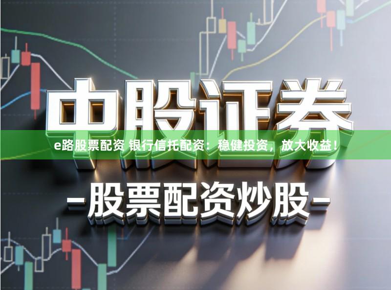 e路股票配资 银行信托配资：稳健投资，放大收益！
