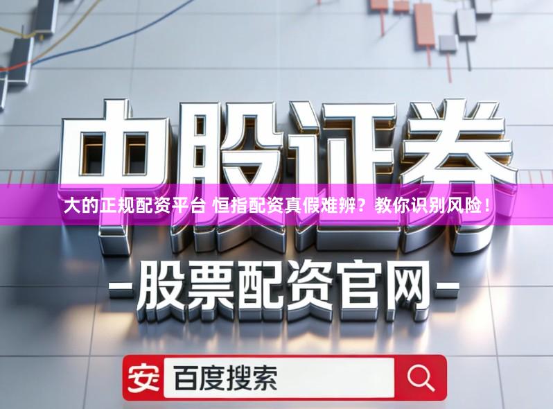 大的正规配资平台 恒指配资真假难辨？教你识别风险！