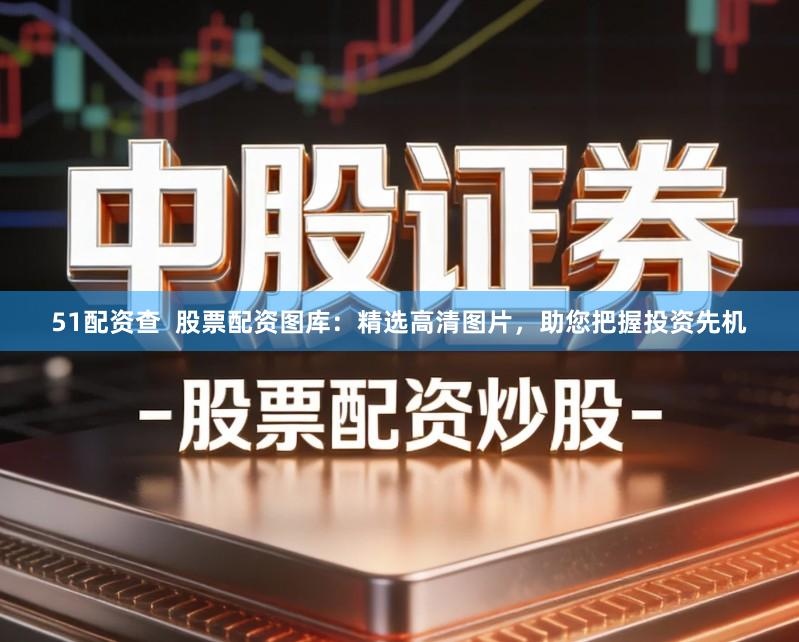 51配资查  股票配资图库：精选高清图片，助您把握投资先机