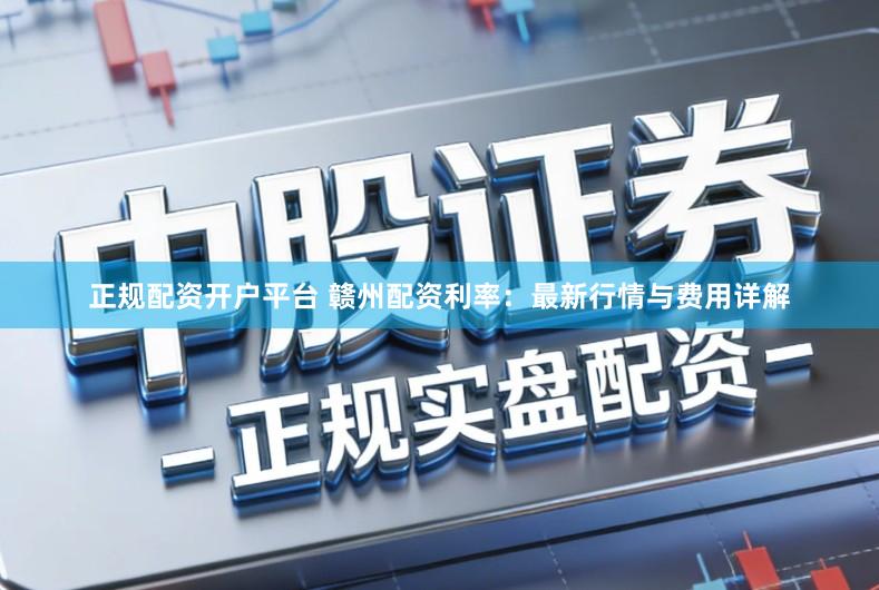正规配资开户平台 赣州配资利率：最新行情与费用详解