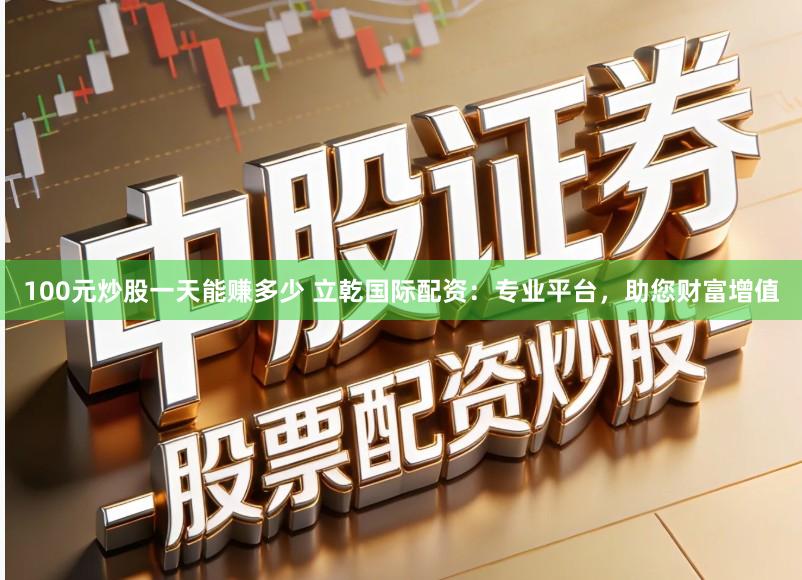 100元炒股一天能赚多少 立乾国际配资：专业平台，助您财富增值