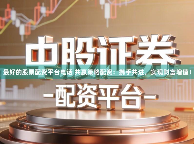 最好的股票配资平台电话 共赢策略配资：携手共进，实现财富增值！