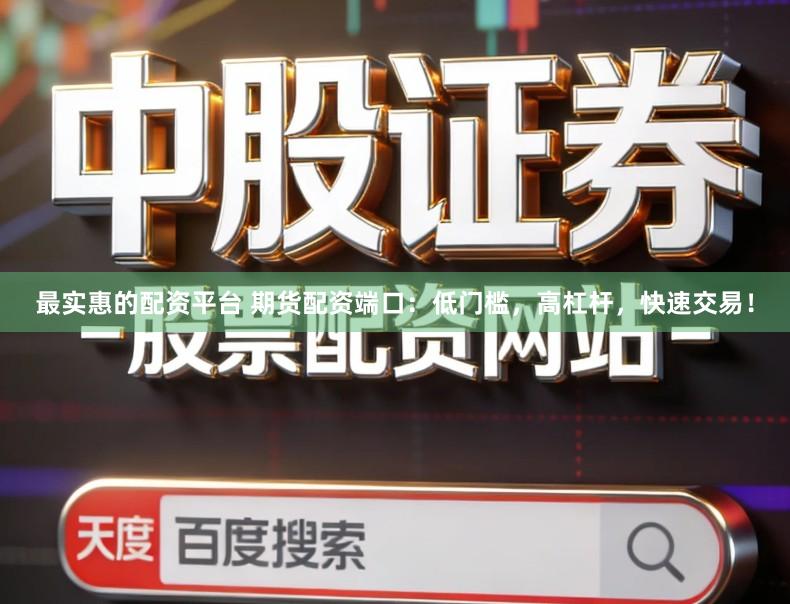 最实惠的配资平台 期货配资端口：低门槛，高杠杆，快速交易！