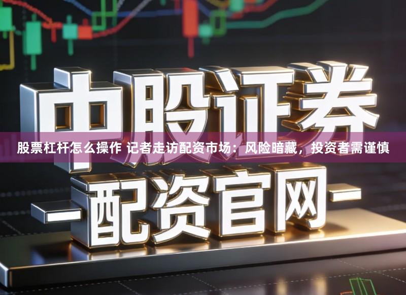 股票杠杆怎么操作 记者走访配资市场：风险暗藏，投资者需谨慎
