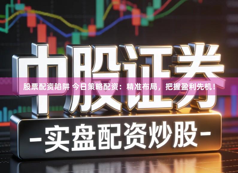 股票配资陷阱 今日策略配资：精准布局，把握盈利先机！