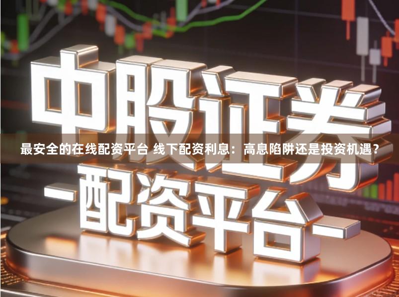 最安全的在线配资平台 线下配资利息：高息陷阱还是投资机遇？