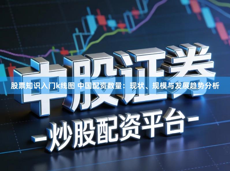 股票知识入门k线图 中国配资数量：现状、规模与发展趋势分析