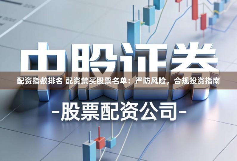 配资指数排名 配资禁买股票名单：严防风险，合规投资指南