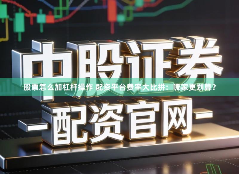 股票怎么加杠杆操作 配资平台费率大比拼：哪家更划算？