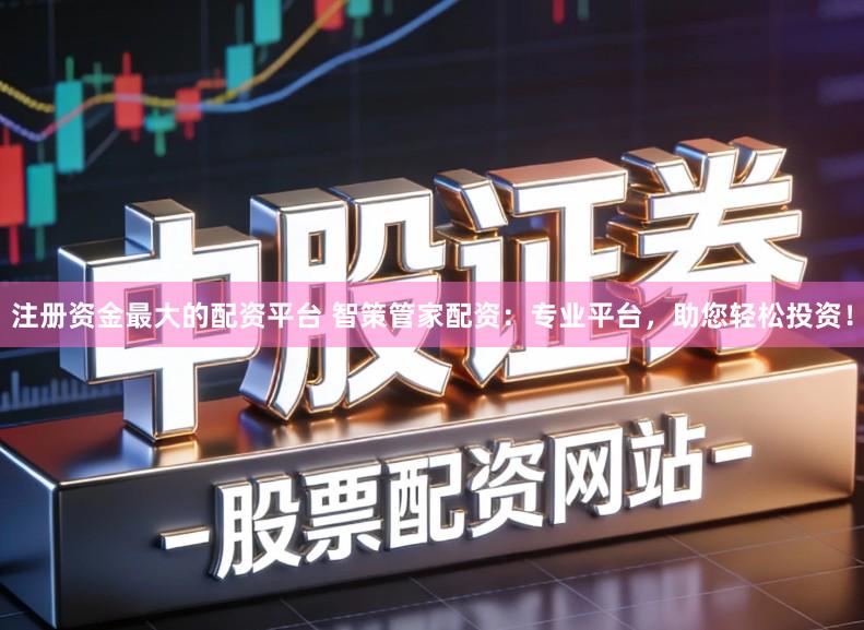 注册资金最大的配资平台 智策管家配资：专业平台，助您轻松投资！