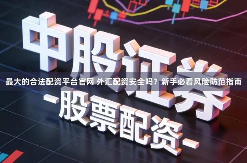 最大的合法配资平台官网 外汇配资安全吗？新手必看风险防范指南
