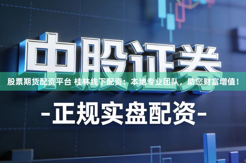 股票期货配资平台 桂林线下配资：本地专业团队，助您财富增值！