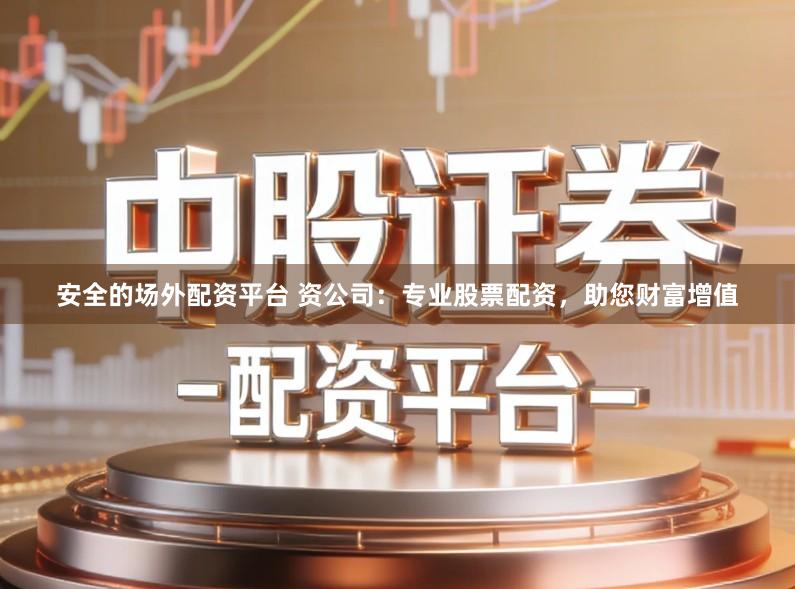 安全的场外配资平台 资公司：专业股票配资，助您财富增值