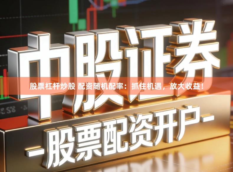 股票杠杆炒股 配资随机配率：抓住机遇，放大收益！