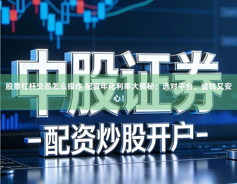 股票杠杆交易怎么操作 配资年化利率大揭秘：选对平台，省钱又安心！