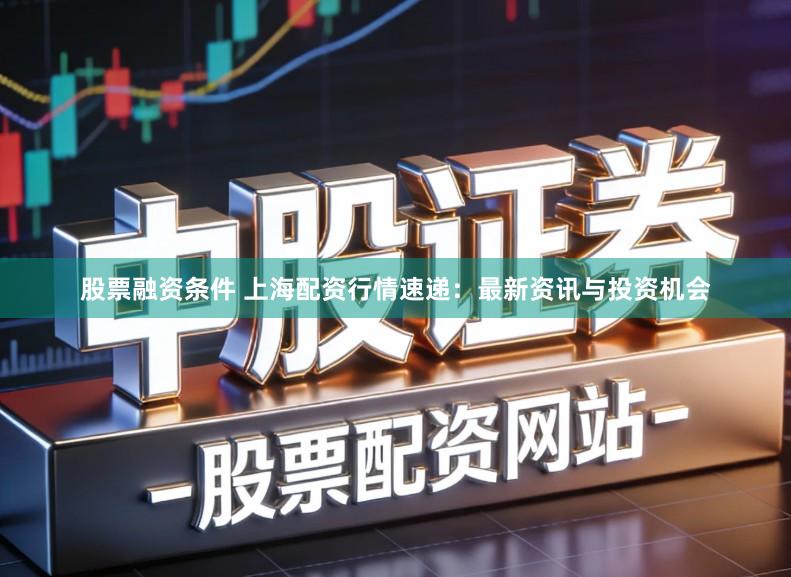 股票融资条件 上海配资行情速递：最新资讯与投资机会