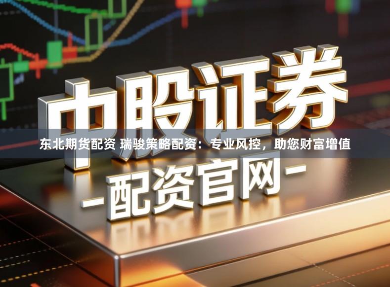 东北期货配资 瑞骏策略配资：专业风控，助您财富增值