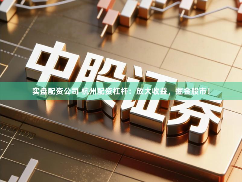实盘配资公司 杭州配资杠杆：放大收益，掘金股市！