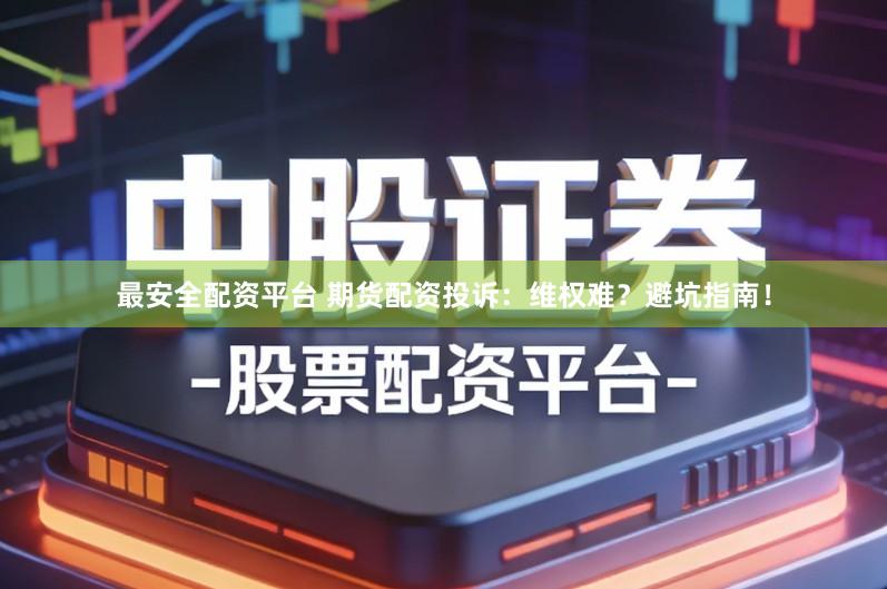 最安全配资平台 期货配资投诉：维权难？避坑指南！