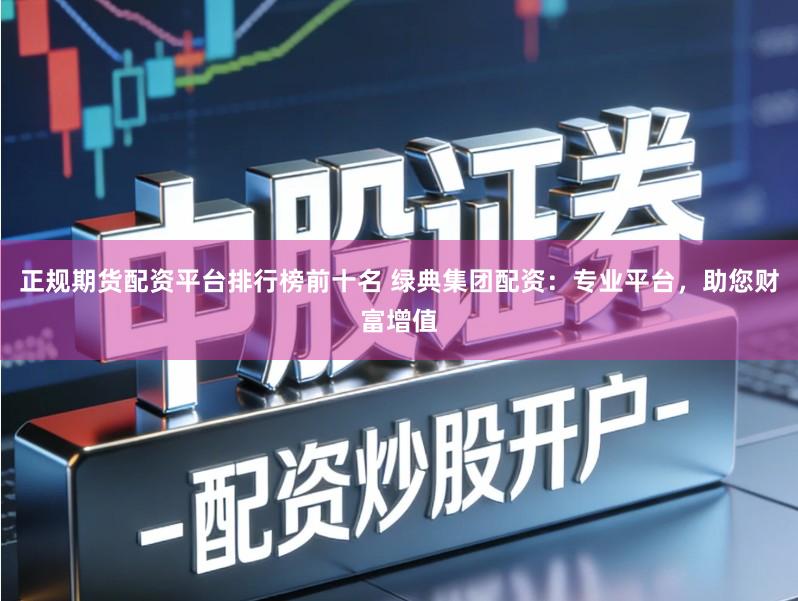 正规期货配资平台排行榜前十名 绿典集团配资：专业平台，助您财富增值