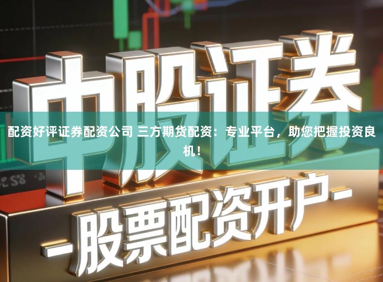 配资好评证券配资公司 三方期货配资：专业平台，助您把握投资良机！