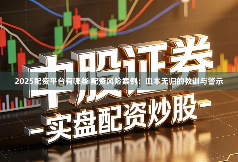 2025配资平台有哪些 配资风险案例：血本无归的教训与警示